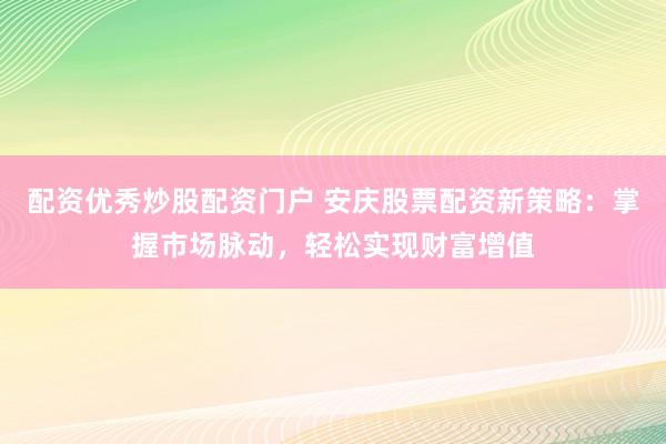 配资优秀炒股配资门户 安庆股票配资新策略：掌握市场脉动，轻松实现财富增值