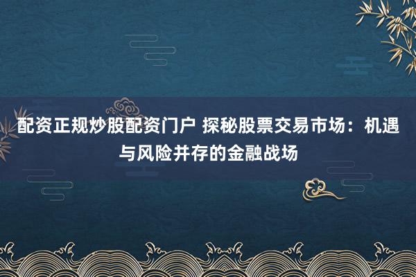 配资正规炒股配资门户 探秘股票交易市场：机遇与风险并存的金融战场