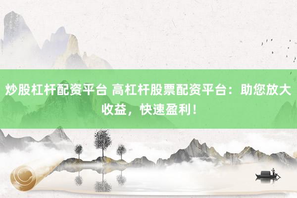 炒股杠杆配资平台 高杠杆股票配资平台：助您放大收益，快速盈利！