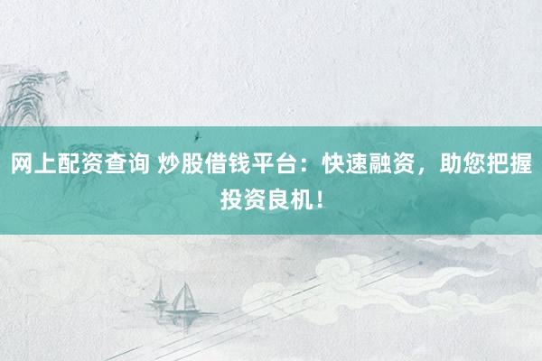 网上配资查询 炒股借钱平台：快速融资，助您把握投资良机！