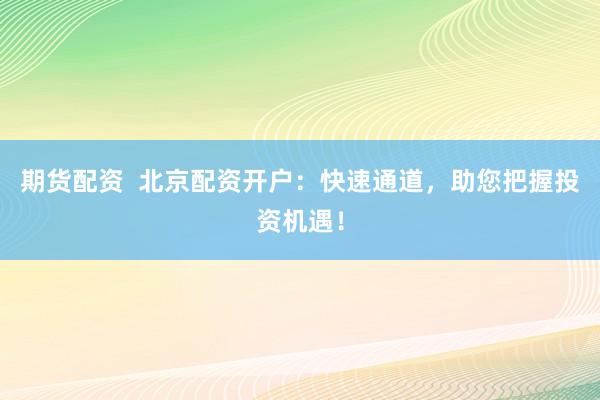 期货配资  北京配资开户：快速通道，助您把握投资机遇！