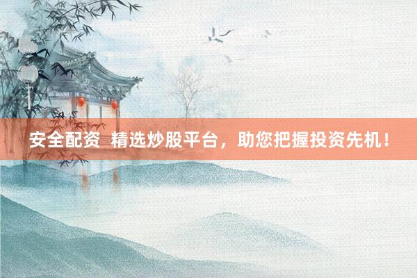 安全配资  精选炒股平台，助您把握投资先机！