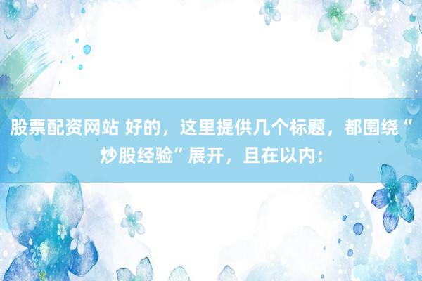 股票配资网站 好的，这里提供几个标题，都围绕“炒股经验”展开，且在以内：