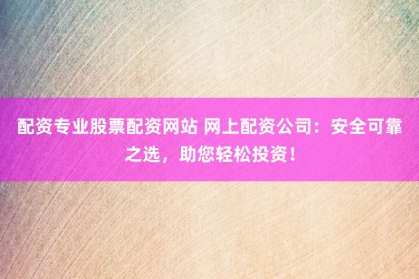 配资专业股票配资网站 网上配资公司：安全可靠之选，助您轻松投资！