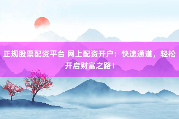 正规股票配资平台 网上配资开户：快速通道，轻松开启财富之路！