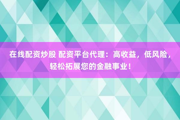 在线配资炒股 配资平台代理：高收益，低风险，轻松拓展您的金融事业！