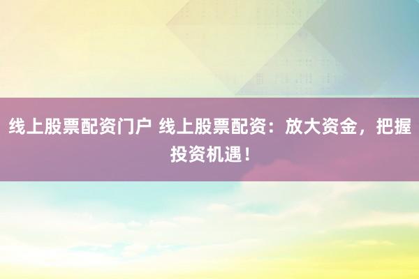 线上股票配资门户 线上股票配资：放大资金，把握投资机遇！