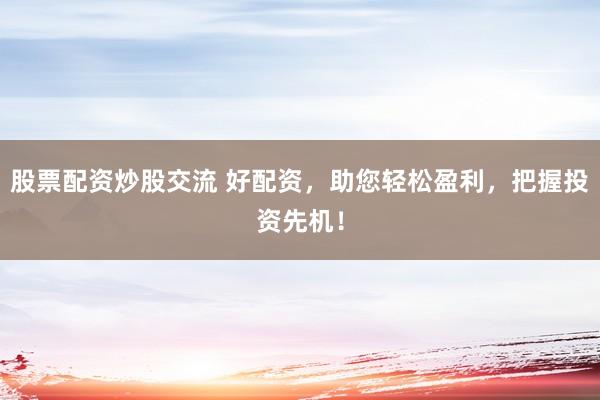 股票配资炒股交流 好配资，助您轻松盈利，把握投资先机！