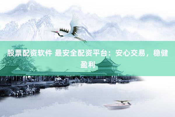 股票配资软件 最安全配资平台：安心交易，稳健盈利