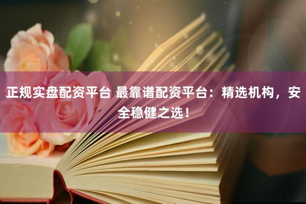 正规实盘配资平台 最靠谱配资平台：精选机构，安全稳健之选！
