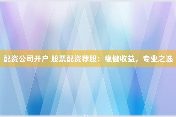 配资公司开户 股票配资荐股：稳健收益，专业之选