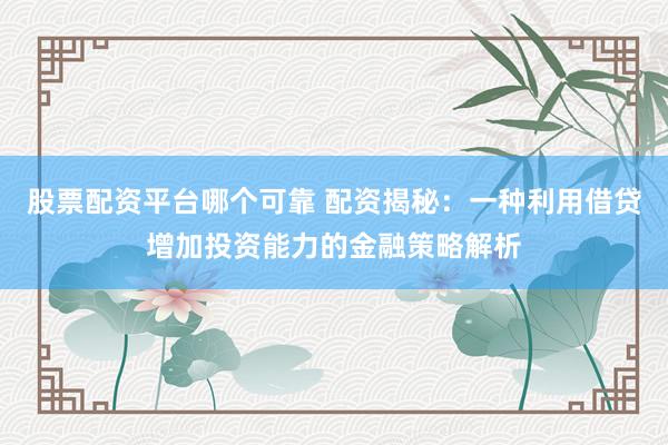 股票配资平台哪个可靠 配资揭秘：一种利用借贷增加投资能力的金融策略解析