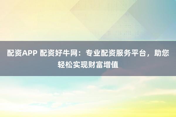 配资APP 配资好牛网：专业配资服务平台，助您轻松实现财富增值