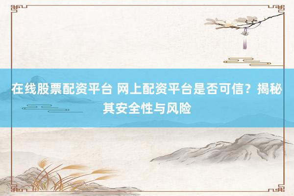 在线股票配资平台 网上配资平台是否可信？揭秘其安全性与风险