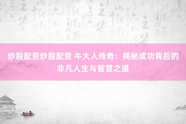炒股配资炒股配资 牛大人传奇：揭秘成功背后的非凡人生与智慧之道