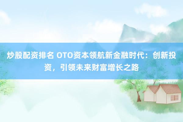 炒股配资排名 OTO资本领航新金融时代：创新投资，引领未来财富增长之路