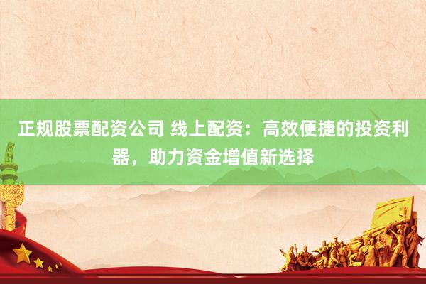 正规股票配资公司 线上配资：高效便捷的投资利器，助力资金增值新选择