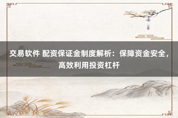 交易软件 配资保证金制度解析：保障资金安全，高效利用投资杠杆