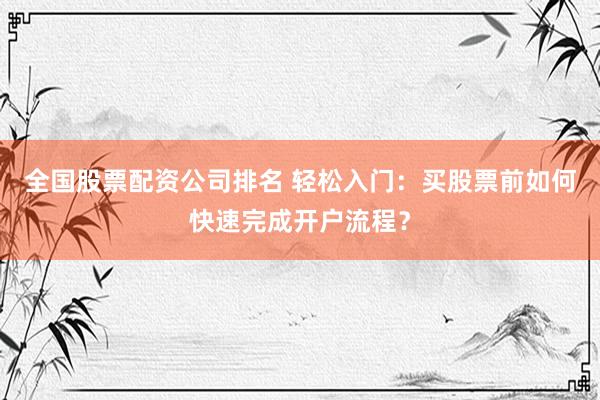 全国股票配资公司排名 轻松入门：买股票前如何快速完成开户流程？
