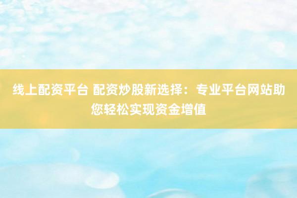 线上配资平台 配资炒股新选择：专业平台网站助您轻松实现资金增值