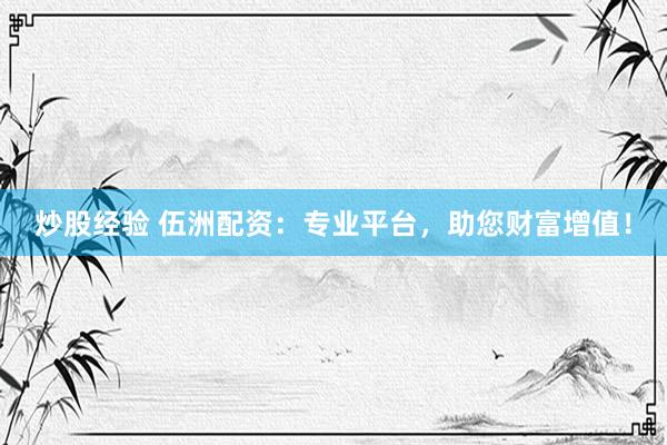 炒股经验 伍洲配资：专业平台，助您财富增值！
