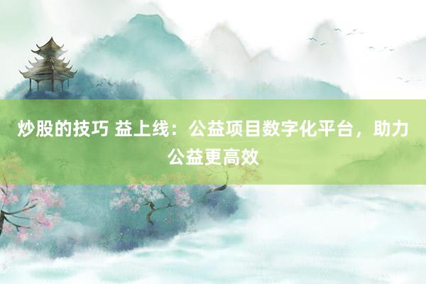 炒股的技巧 益上线：公益项目数字化平台，助力公益更高效
