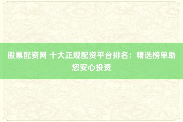 股票配资网 十大正规配资平台排名：精选榜单助您安心投资