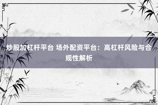 炒股加杠杆平台 场外配资平台：高杠杆风险与合规性解析