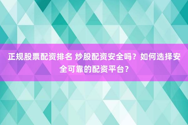 正规股票配资排名 炒股配资安全吗？如何选择安全可靠的配资平台？