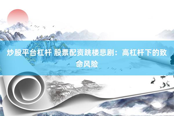 炒股平台杠杆 股票配资跳楼悲剧：高杠杆下的致命风险