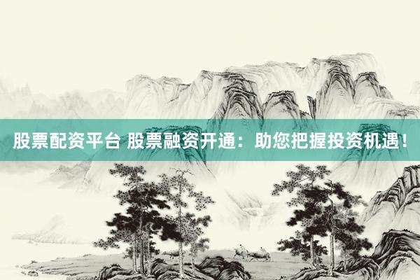 股票配资平台 股票融资开通：助您把握投资机遇！