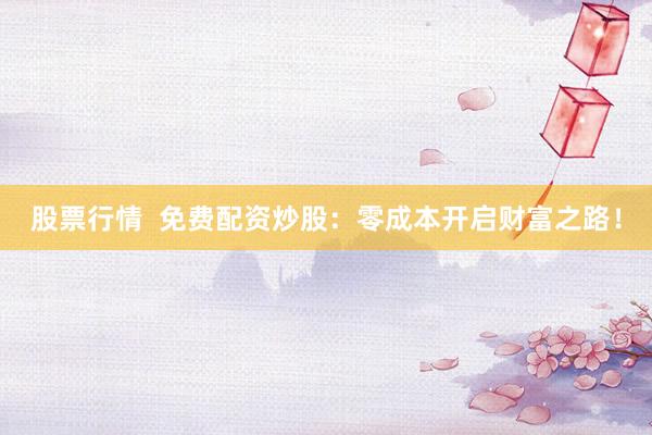 股票行情  免费配资炒股：零成本开启财富之路！