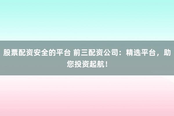 股票配资安全的平台 前三配资公司：精选平台，助您投资起航！