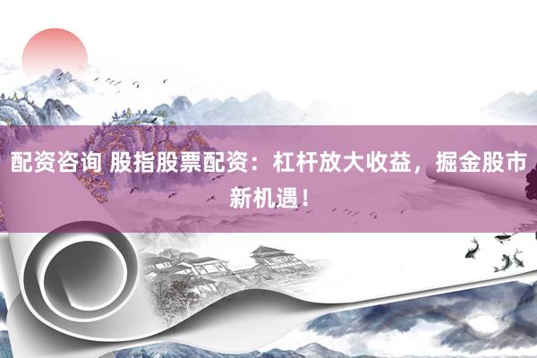 配资咨询 股指股票配资：杠杆放大收益，掘金股市新机遇！