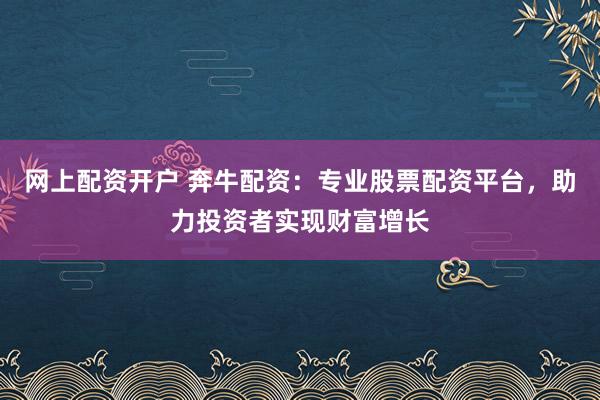 网上配资开户 奔牛配资：专业股票配资平台，助力投资者实现财富增长