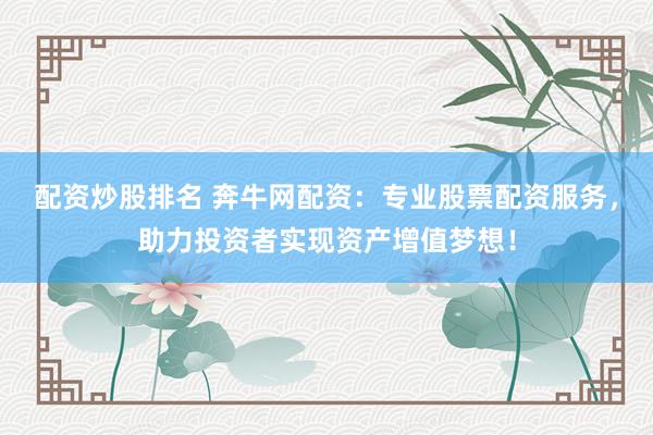 配资炒股排名 奔牛网配资：专业股票配资服务，助力投资者实现资产增值梦想！
