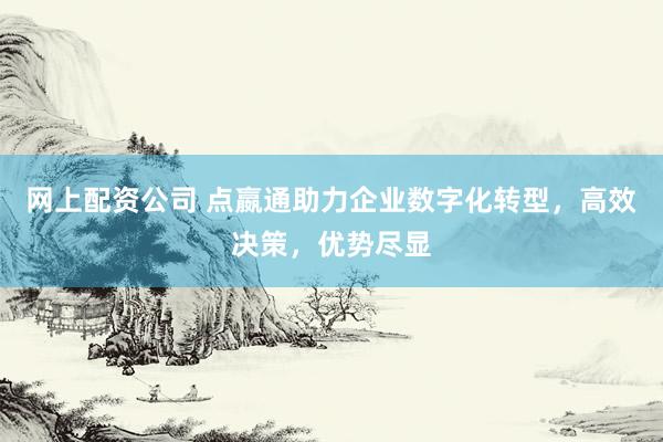 网上配资公司 点嬴通助力企业数字化转型，高效决策，优势尽显