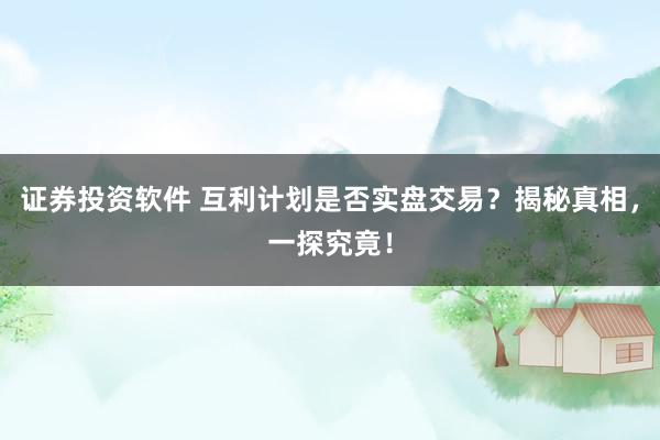 证券投资软件 互利计划是否实盘交易？揭秘真相，一探究竟！