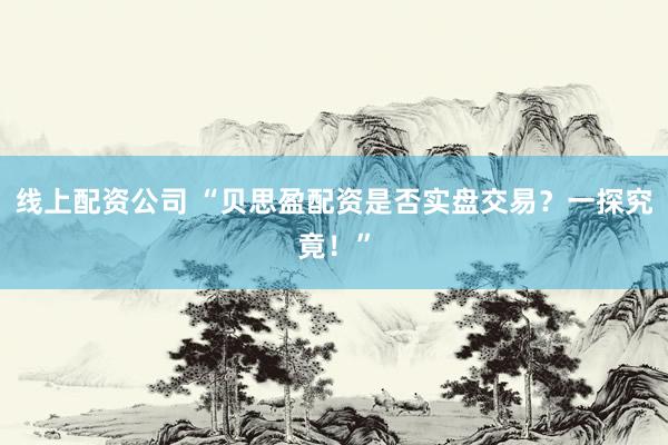 线上配资公司 “贝思盈配资是否实盘交易？一探究竟！”