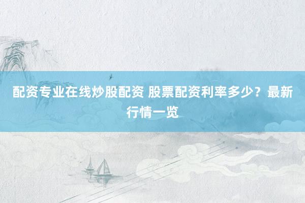 配资专业在线炒股配资 股票配资利率多少？最新行情一览