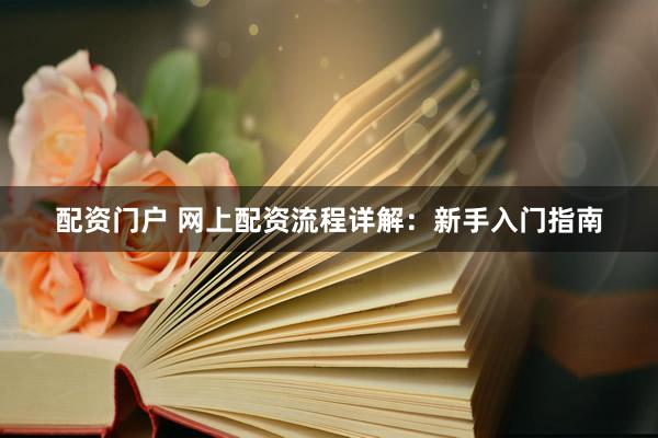 配资门户 网上配资流程详解：新手入门指南