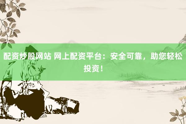 配资炒股网站 网上配资平台：安全可靠，助您轻松投资！