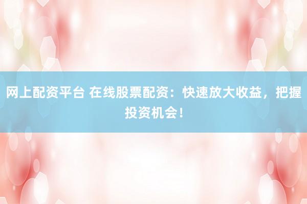 网上配资平台 在线股票配资：快速放大收益，把握投资机会！