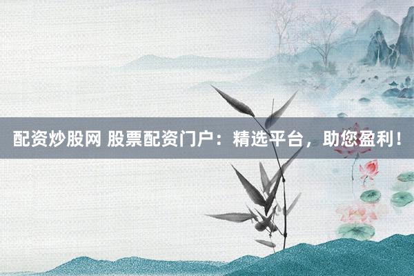 配资炒股网 股票配资门户：精选平台，助您盈利！