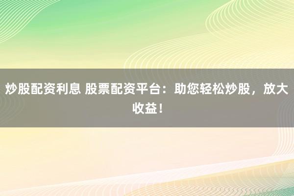 炒股配资利息 股票配资平台：助您轻松炒股，放大收益！