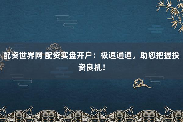 配资世界网 配资实盘开户：极速通道，助您把握投资良机！