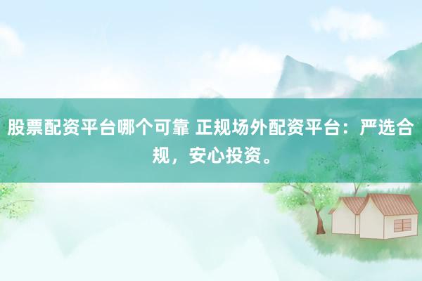 股票配资平台哪个可靠 正规场外配资平台：严选合规，安心投资。