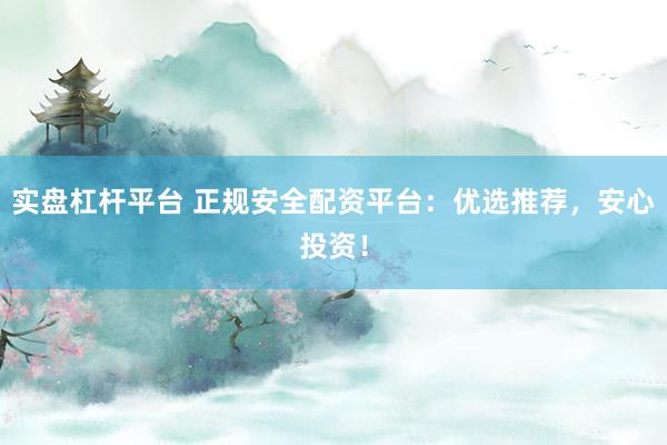 实盘杠杆平台 正规安全配资平台：优选推荐，安心投资！