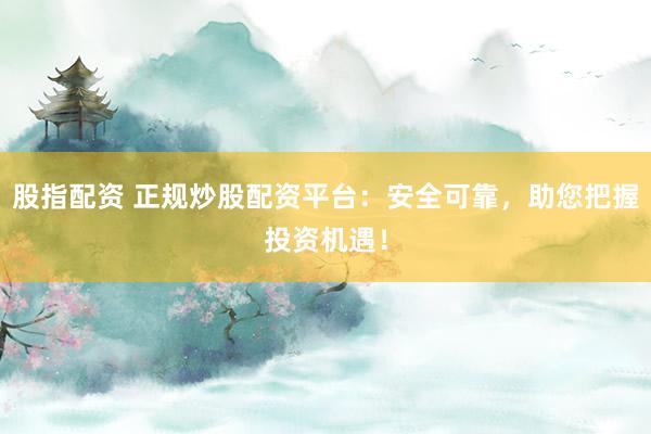 股指配资 正规炒股配资平台：安全可靠，助您把握投资机遇！