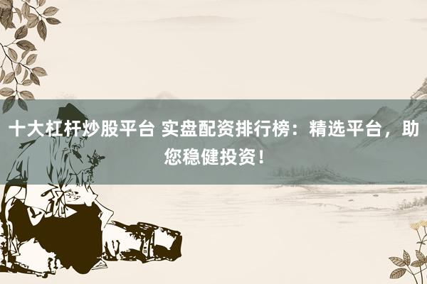 十大杠杆炒股平台 实盘配资排行榜：精选平台，助您稳健投资！